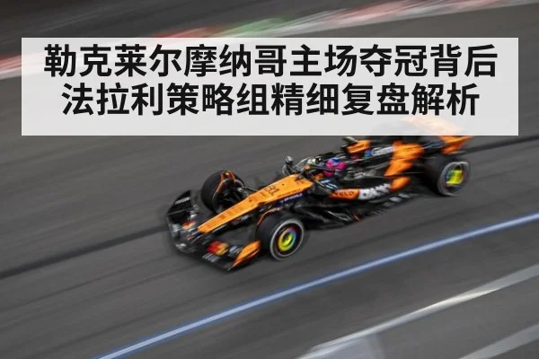 勒克莱尔摩纳哥主场夺冠背后法拉利策略组精细复盘解析