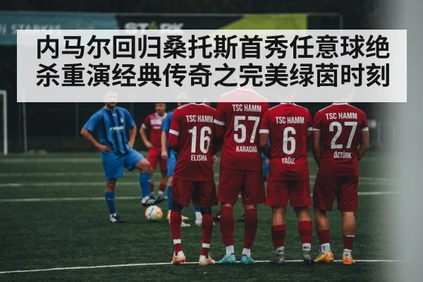 内马尔回归桑托斯首秀任意球绝杀重演经典传奇之完美绿茵时刻