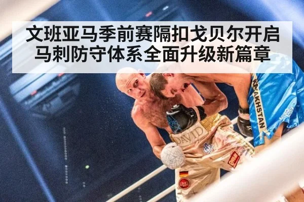 文班亚马季前赛隔扣戈贝尔开启马刺防守体系全面升级新篇章