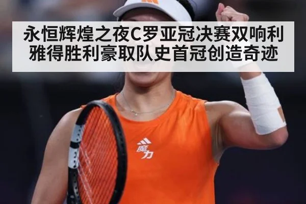 永恒辉煌之夜C罗亚冠决赛双响利雅得胜利豪取队史首冠创造奇迹