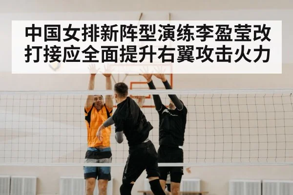 中国女排新阵型演练李盈莹改打接应全面提升右翼攻击火力