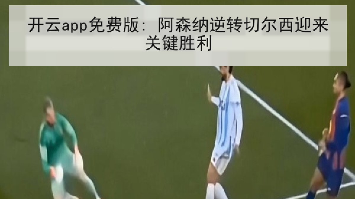 开云app免费版: 阿森纳逆转切尔西迎来关键胜利