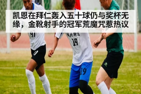 凯恩在拜仁轰入五十球仍与奖杯无缘，金靴射手的冠军荒魔咒惹热议