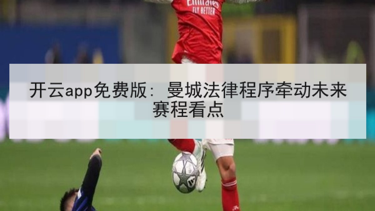 开云app免费版: 曼城法律程序牵动未来赛程看点